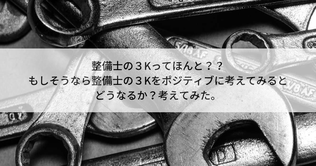 整備士の３Kってほんと？？ もしそうなら整備士の３Kをポジティブに考えてみるとどうなるか？考えてみた
